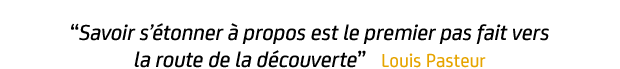 « Savoir s’étonner à propos est le premier pas fait vers la route de la découverte » Louis Pasteur